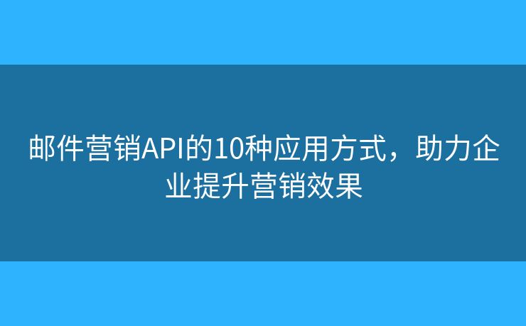 邮件营销API的10种应用方式，助力企业提升营销效果