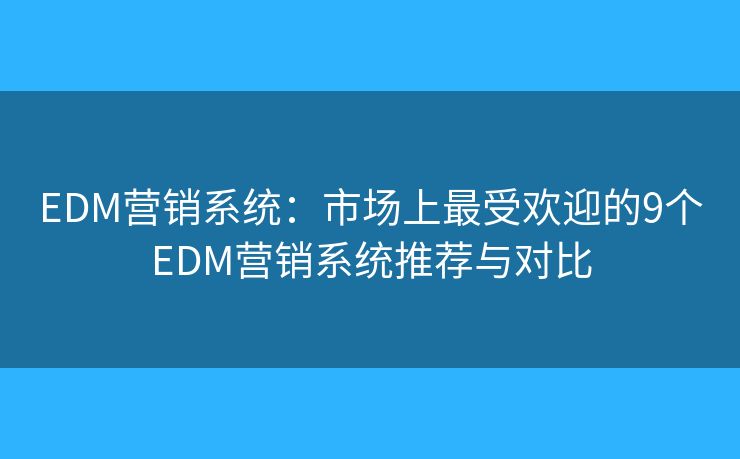 EDM营销系统：市场上最受欢迎的9个EDM营销系统推荐与对比