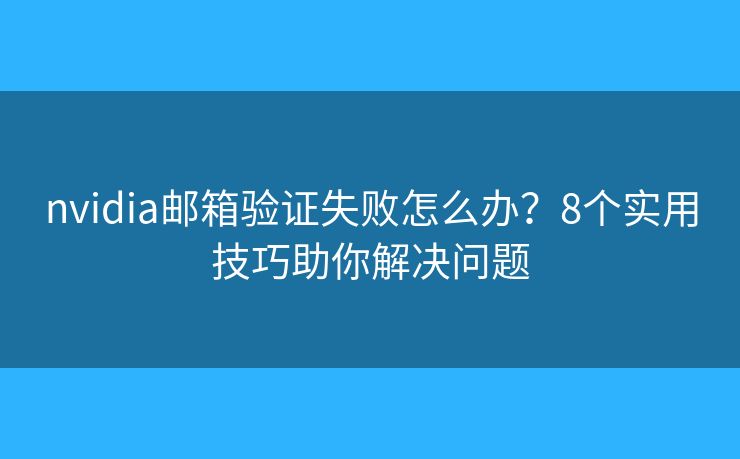 nvidia邮箱验证失败怎么办？8个实用技巧助你解决问题