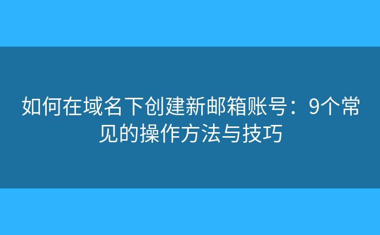 如何在域名下创建新邮箱账号：9个常见的操作方法与技巧