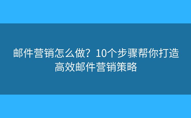 邮件营销怎么做？10个步骤帮你打造高效邮件营销策略