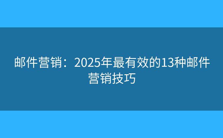 邮件营销：2025年最有效的13种邮件营销技巧