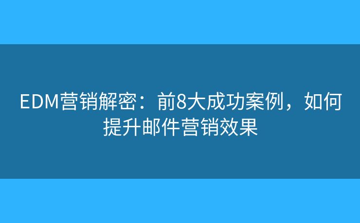 EDM营销解密：前8大成功案例，如何提升邮件营销效果