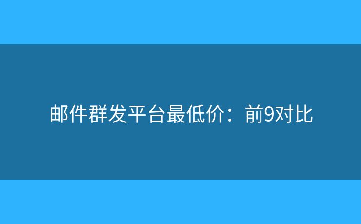 邮件群发平台最低价：前9对比