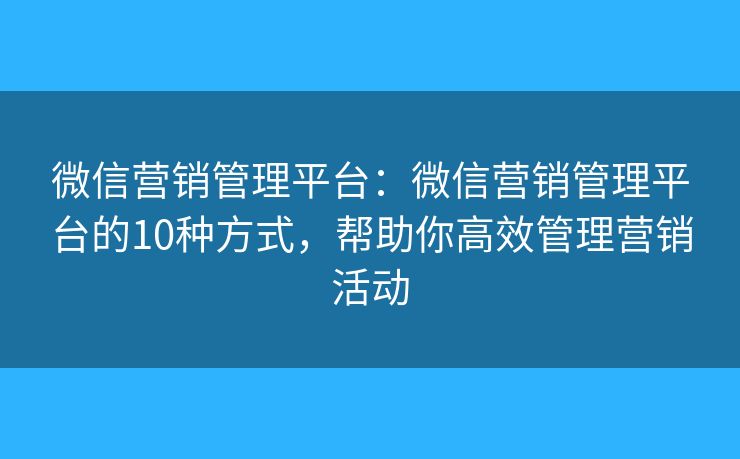微信营销管理平台：微信营销管理平台的10种方式，帮助你高效管理营销活动
