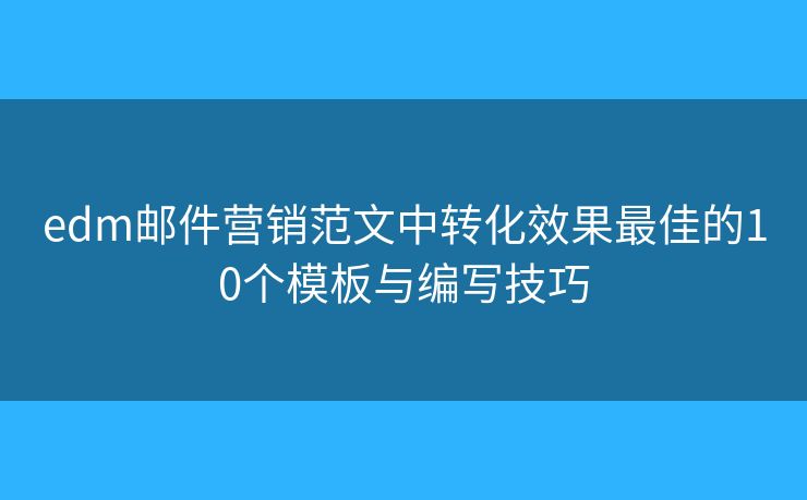edm邮件营销范文中转化效果最佳的10个模板与编写技巧