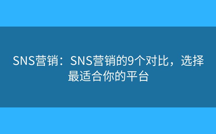 SNS营销:SNS营销的9个对比,选择最适合你的平台 SNS营销:SNS营销的9个对比,选择最适合你的平台