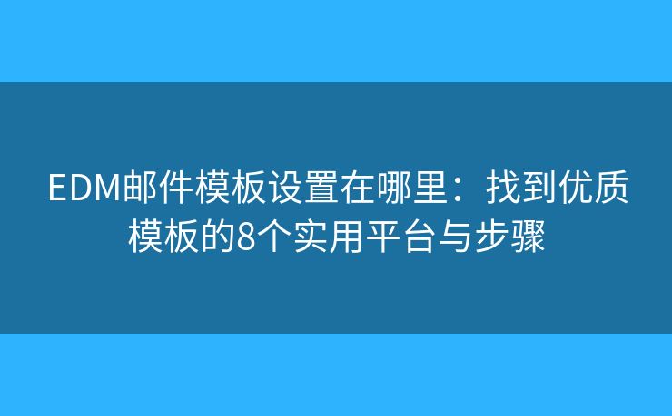 EDM邮件模板设置在哪里：找到优质模板的8个实用平台与步骤