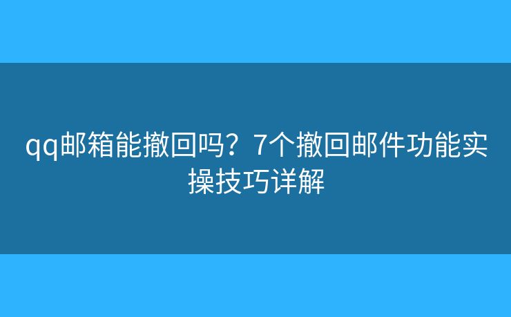 qq邮箱能撤回吗?7个撤回邮件功能实操技巧详解 qq邮箱能撤回吗?7个撤回邮件功能实操技巧详解