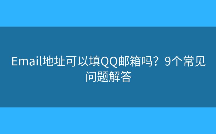 Email地址可以填QQ邮箱吗?9个常见问题解答 Email地址可以填QQ邮箱吗?9个常见问题解答