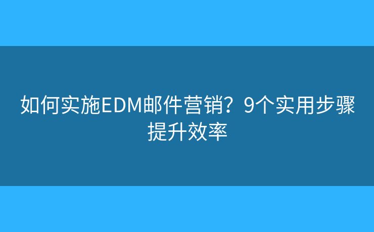 如何实施EDM邮件营销？9个实用步骤提升效率