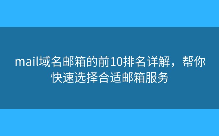 mail域名邮箱的前10排名详解，帮你快速选择合适邮箱服务