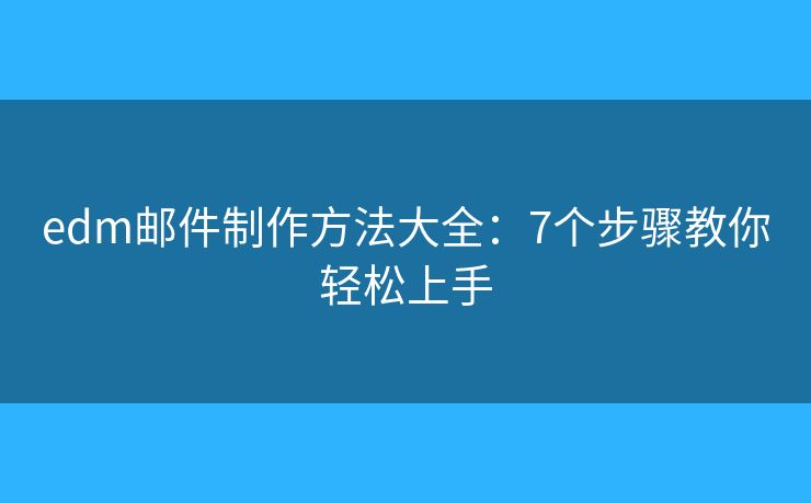 edm邮件制作方法大全：7个步骤教你轻松上手