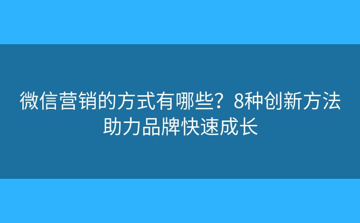 微信营销的方式有哪些？8种创新方法助力品牌快速成长
