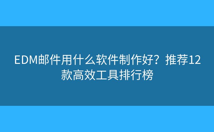 EDM邮件用什么软件制作好？推荐12款高效工具排行榜