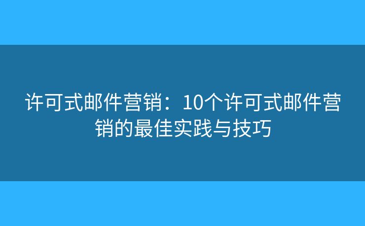许可式邮件营销：10个许可式邮件营销的最佳实践与技巧
