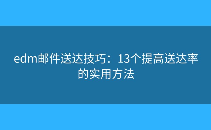 edm邮件送达技巧：13个提高送达率的实用方法