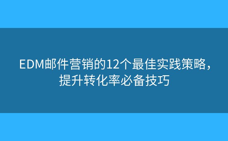 EDM邮件营销的12个最佳实践策略，提升转化率必备技巧