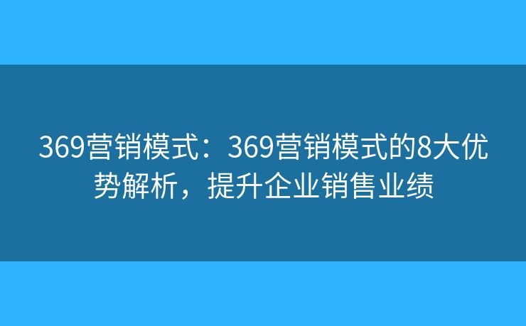 369营销模式：369营销模式的8大优势解析，提升企业销售业绩