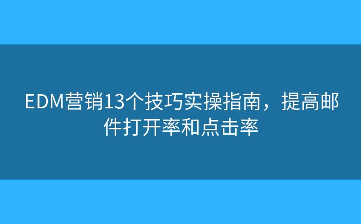 EDM营销13个技巧实操指南，提高邮件打开率和点击率