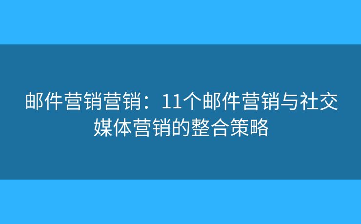 邮件营销营销：11个邮件营销与社交媒体营销的整合策略