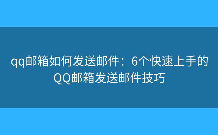 qq邮箱如何发送邮件：6个快速上手的QQ邮箱发送邮件技巧