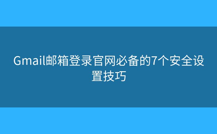 Gmail邮箱登录官网必备的7个安全设置技巧