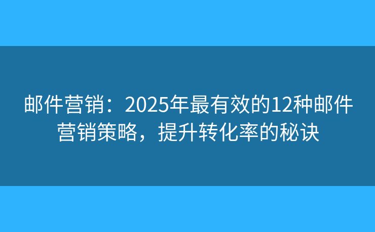 邮件营销：2025年最有效的12种邮件营销策略，提升转化率的秘诀