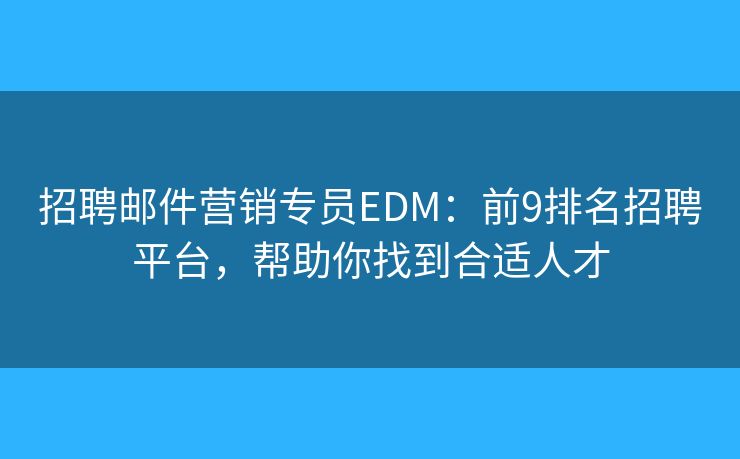 招聘邮件营销专员EDM：前9排名招聘平台，帮助你找到合适人才