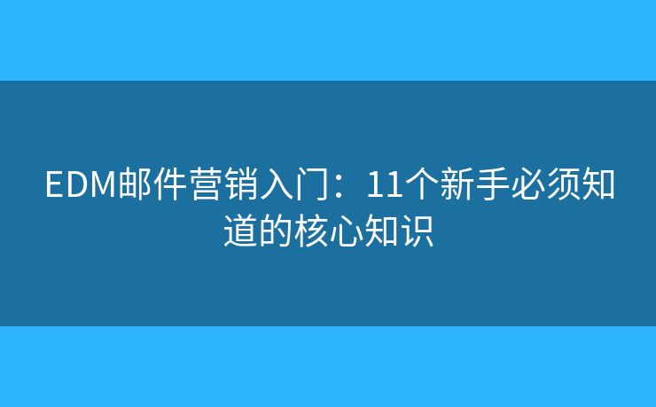 EDM邮件营销入门:11个新手必须知道的核心知识 EDM邮件营销入门:11个新手必须知道的核心知识