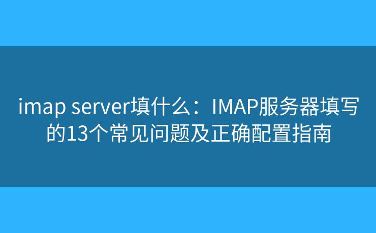 imap server填什么：IMAP服务器填写的13个常见问题及正确配置指南
