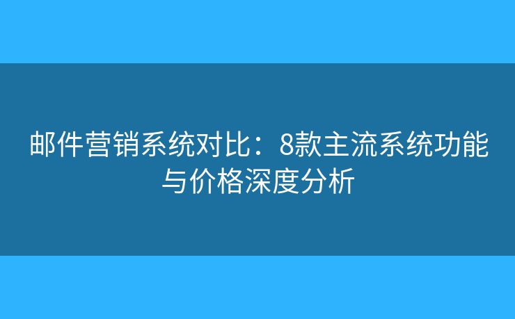 邮件营销系统对比:8款主流系统功能与价格深度分析 邮件营销系统对比:8款主流系统功能与价格深度分析