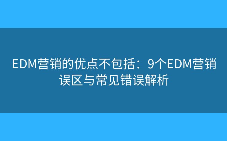 EDM营销的优点不包括：9个EDM营销误区与常见错误解析