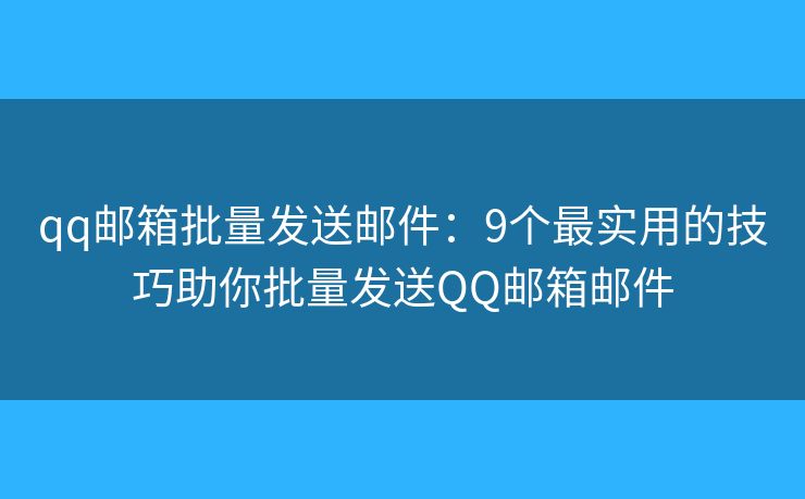 qq邮箱批量发送邮件：9个最实用的技巧助你批量发送QQ邮箱邮件
