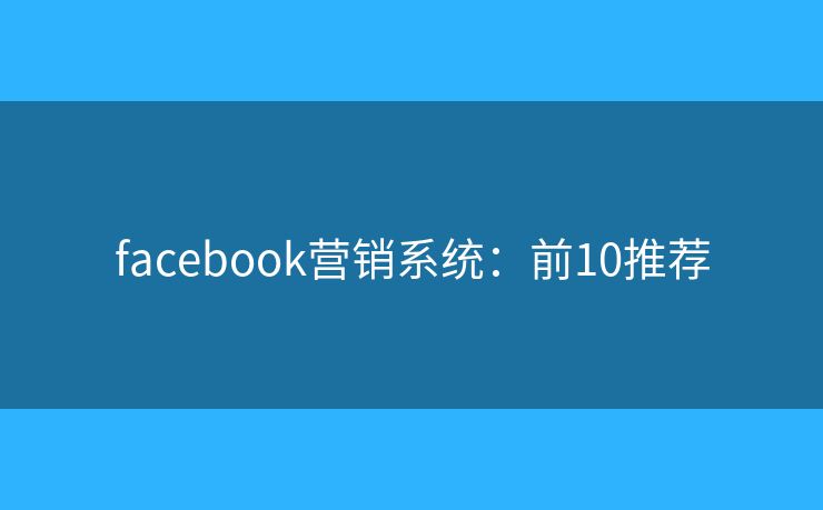 facebook营销系统:前10推荐 facebook营销系统:前10推荐