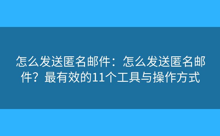 怎么发送匿名邮件：怎么发送匿名邮件？最有效的11个工具与操作方式