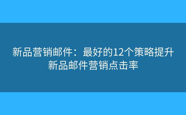 新品营销邮件：最好的12个策略提升新品邮件营销点击率
