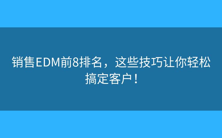 销售EDM前8排名，这些技巧让你轻松搞定客户！