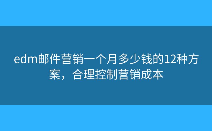edm邮件营销一个月多少钱的12种方案，合理控制营销成本