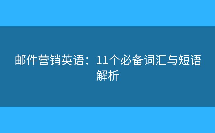 邮件营销英语：11个必备词汇与短语解析