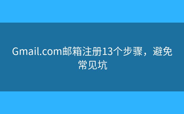 Gmail.com邮箱注册13个步骤，避免常见坑