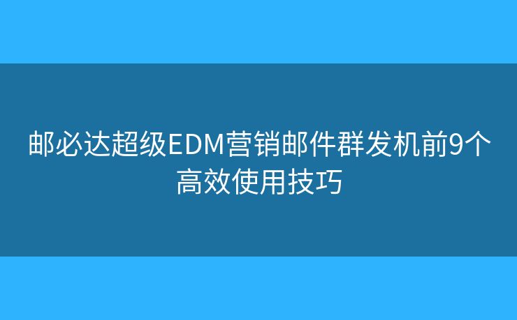 邮必达超级EDM营销邮件群发机前9个高效使用技巧
