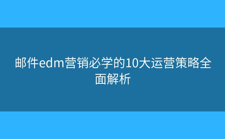 邮件edm营销必学的10大运营策略全面解析