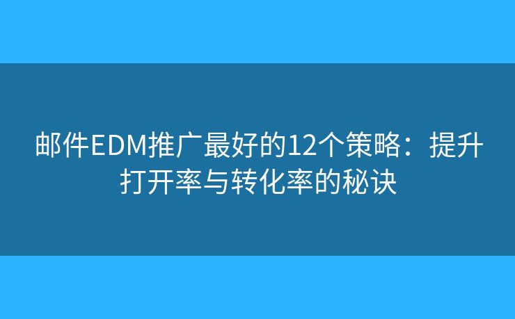 邮件EDM推广最好的12个策略：提升打开率与转化率的秘诀