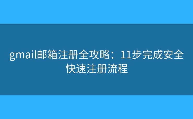 gmail邮箱注册全攻略：11步完成安全快速注册流程