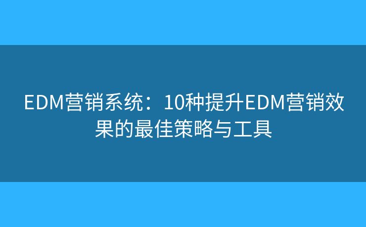 EDM营销系统：10种提升EDM营销效果的最佳策略与工具
