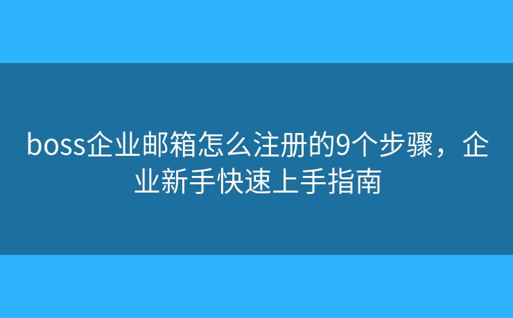 boss企业邮箱怎么注册的9个步骤，企业新手快速上手指南