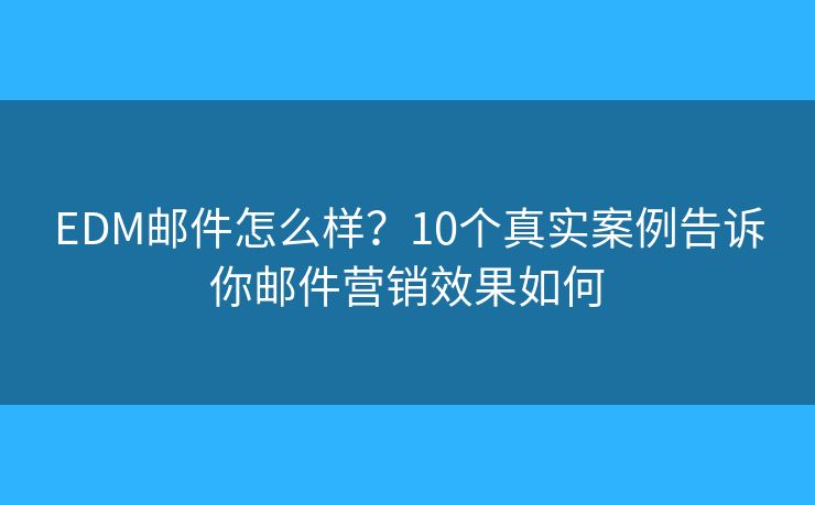 EDM邮件怎么样？10个真实案例告诉你邮件营销效果如何