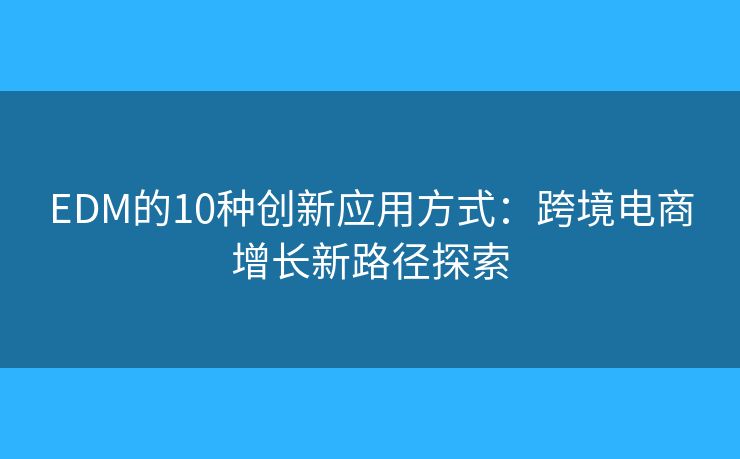 EDM的10种创新应用方式:跨境电商增长新路径探索 EDM的10种创新应用方式:跨境电商增长新路径探索