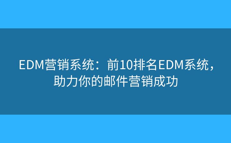 EDM营销系统：前10排名EDM系统，助力你的邮件营销成功